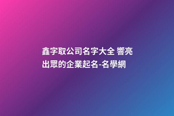 鑫字取公司名字大全 響亮出眾的企業起名-名學網-第1張-公司起名-玄機派